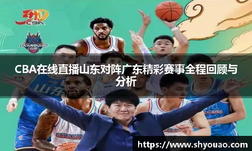 CBA在线直播山东对阵广东精彩赛事全程回顾与分析