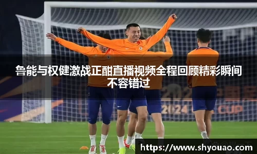 鲁能与权健激战正酣直播视频全程回顾精彩瞬间不容错过
